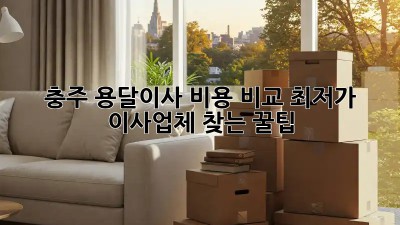 충주 용달이사 비용 비교: 최저가 이사업체 찾는 꿀팁! 🚛📦